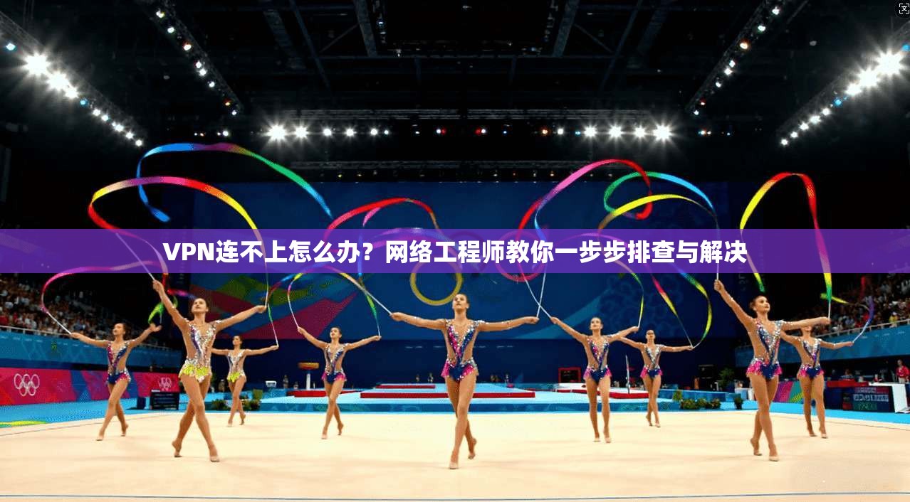 VPN连不上怎么办？网络工程师教你一步步排查与解决