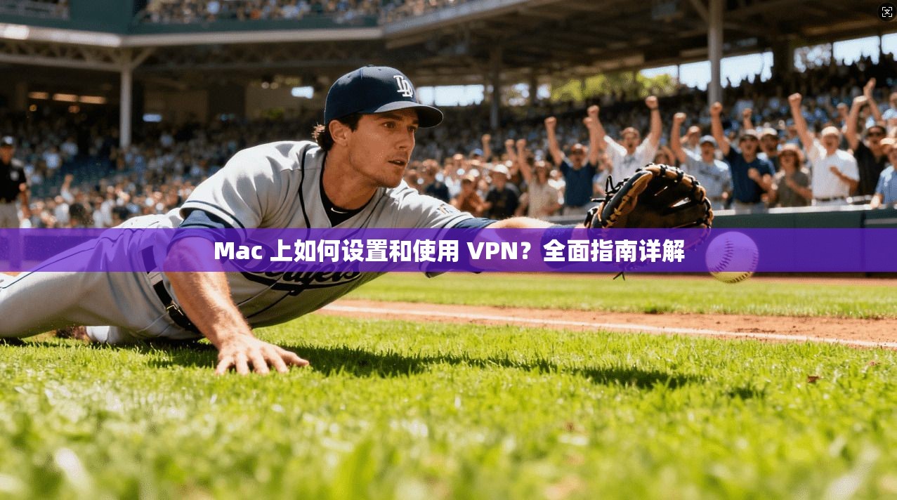 Mac 上如何设置和使用 VPN?全面指南详解