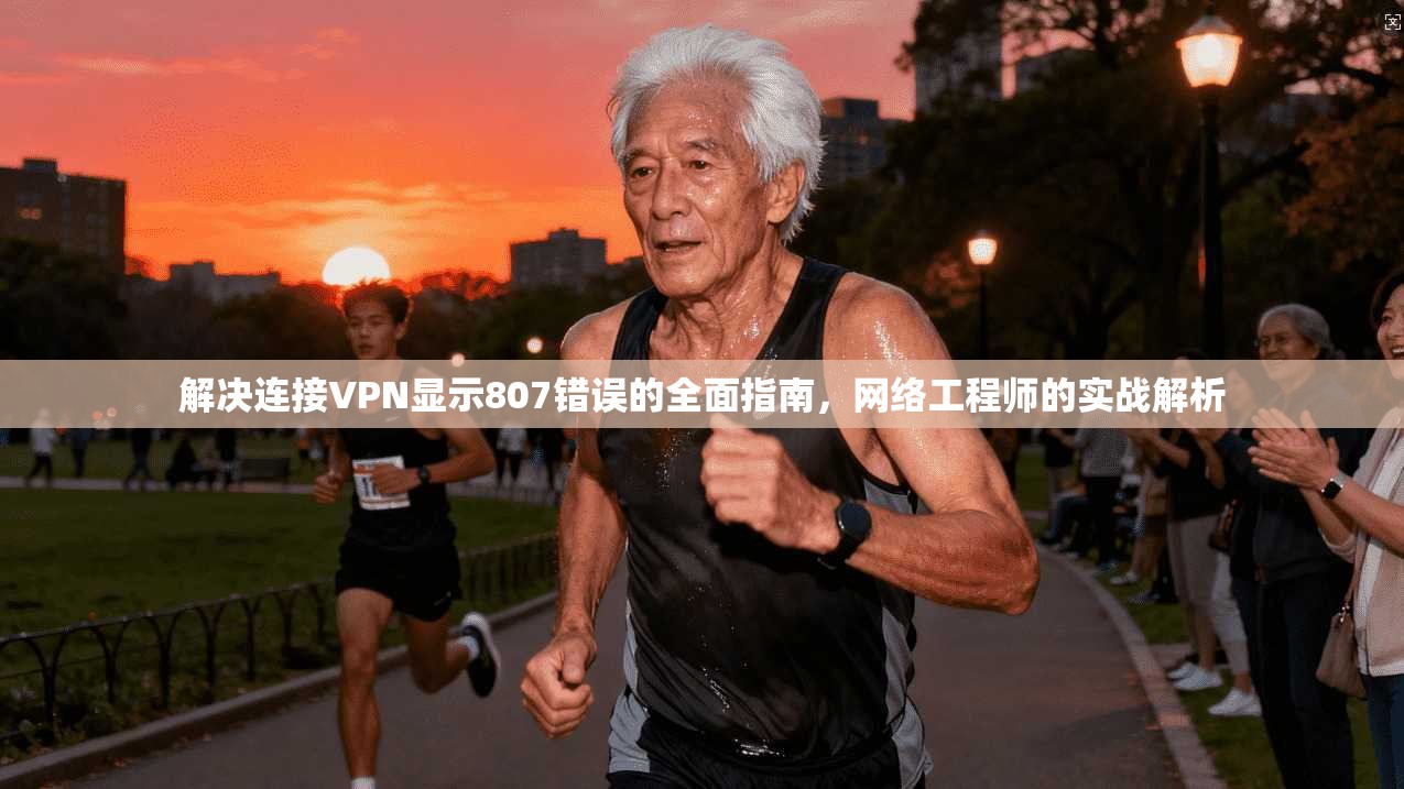 解决连接VPN显示807错误的全面指南，网络工程师的实战解析