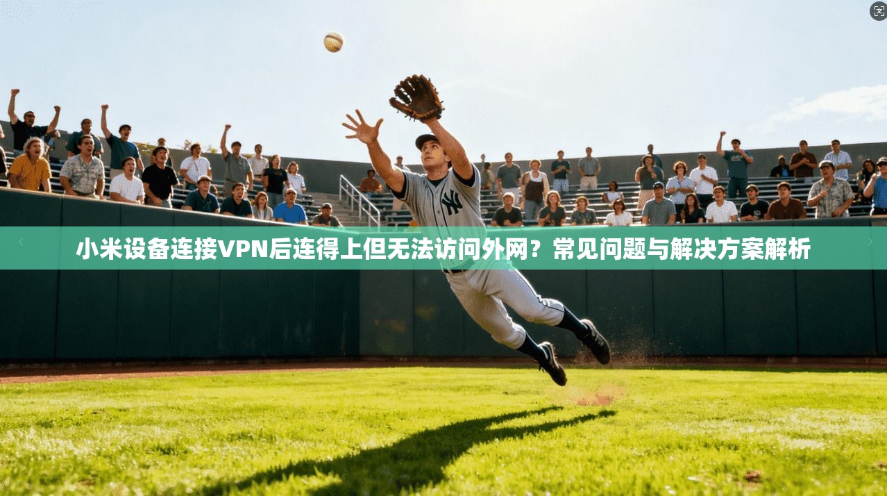 小米设备连接VPN后连得上但无法访问外网?常见问题与解决方案解析 小米设备连接VPN后连得上但无法访问外网?常见问题与解决方案解析