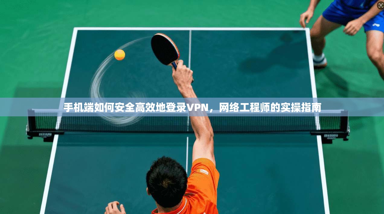 手机端如何安全高效地登录VPN,网络工程师的实操指南 手机端如何安全高效地登录VPN,网络工程师的实操指南