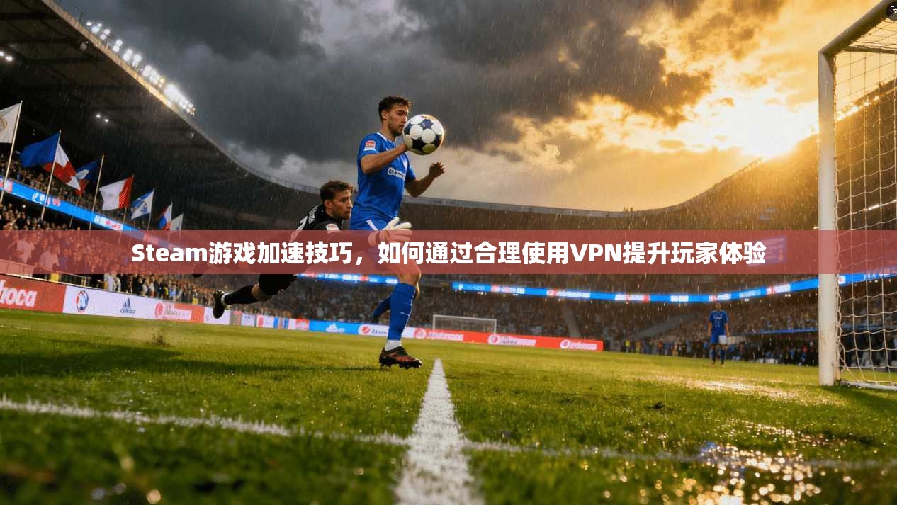 Steam游戏加速技巧,如何通过合理使用VPN提升玩家体验