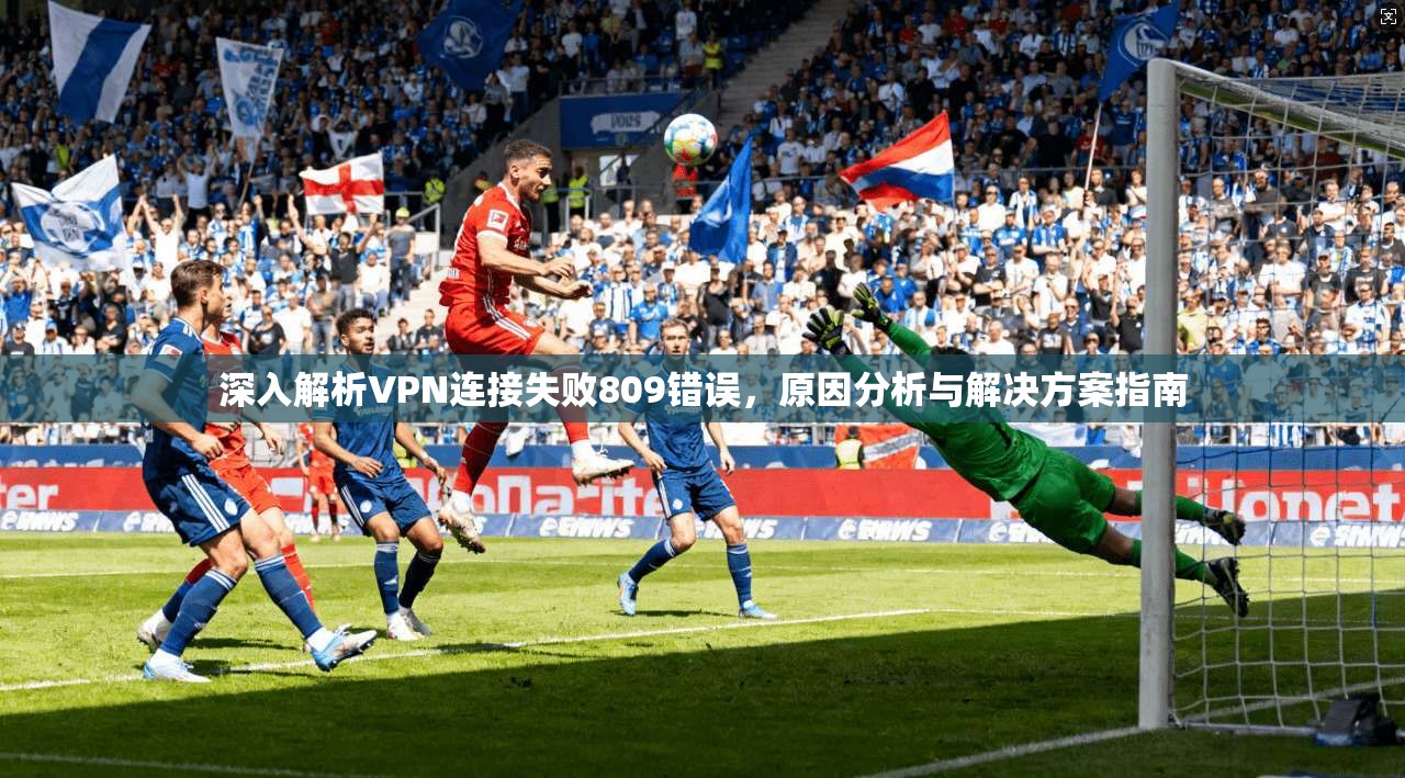 深入解析VPN连接失败809错误,原因分析与解决方案指南