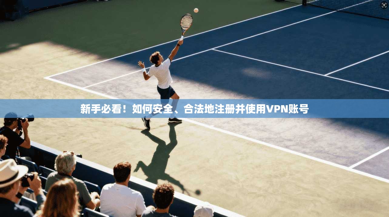 新手必看！如何安全、合法地注册并使用VPN账号