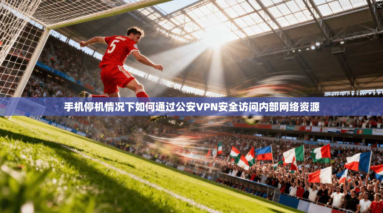 手机停机情况下如何通过公安VPN安全访问内部网络资源