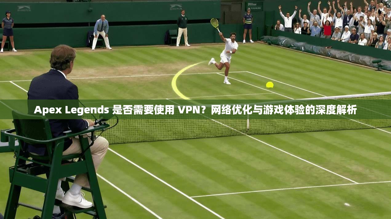 Apex Legends 是否需要使用 VPN？网络优化与游戏体验的深度解析