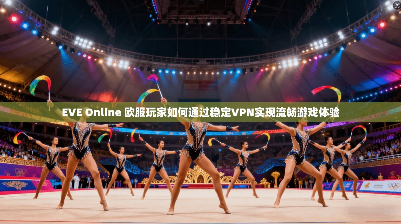 EVE Online 欧服玩家如何通过稳定VPN实现流畅游戏体验