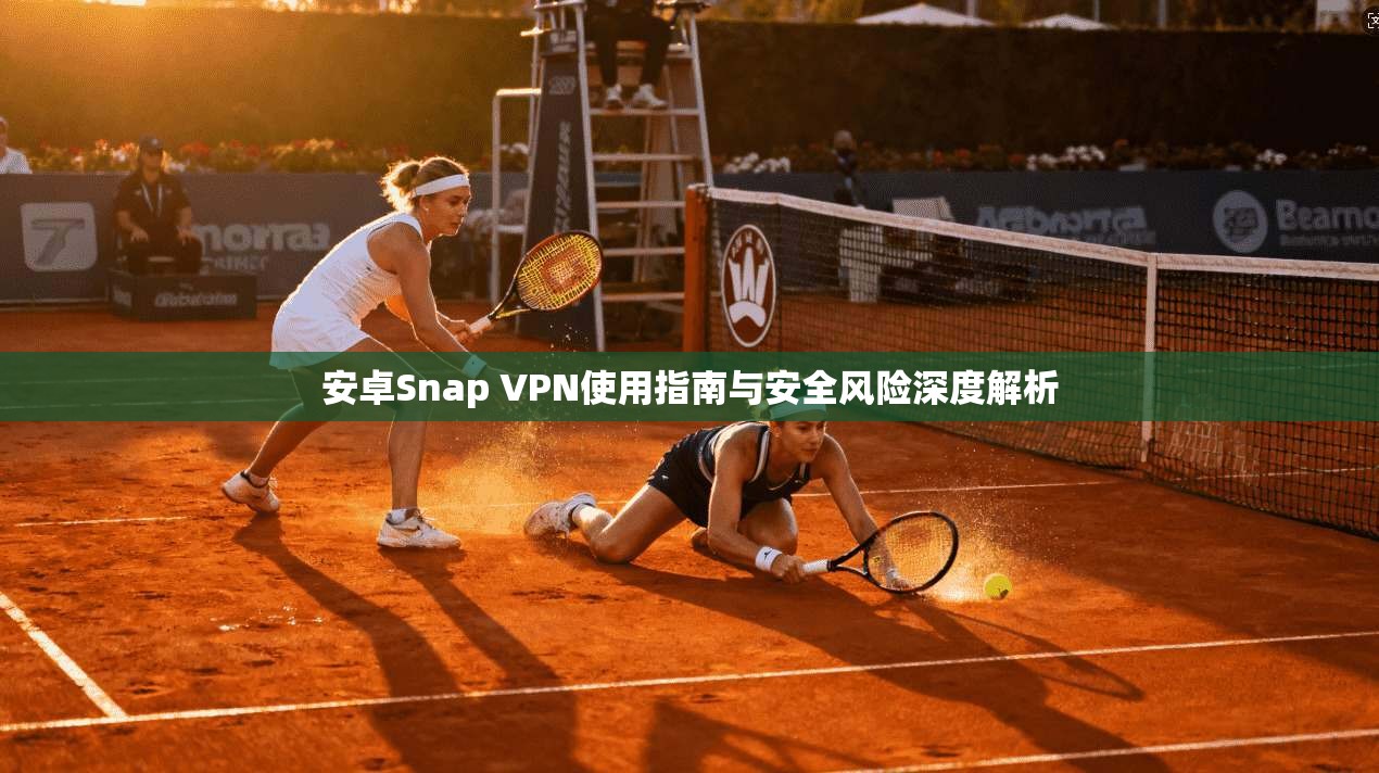 安卓Snap VPN使用指南与安全风险深度解析 安卓Snap VPN使用指南与安全风险深度解析