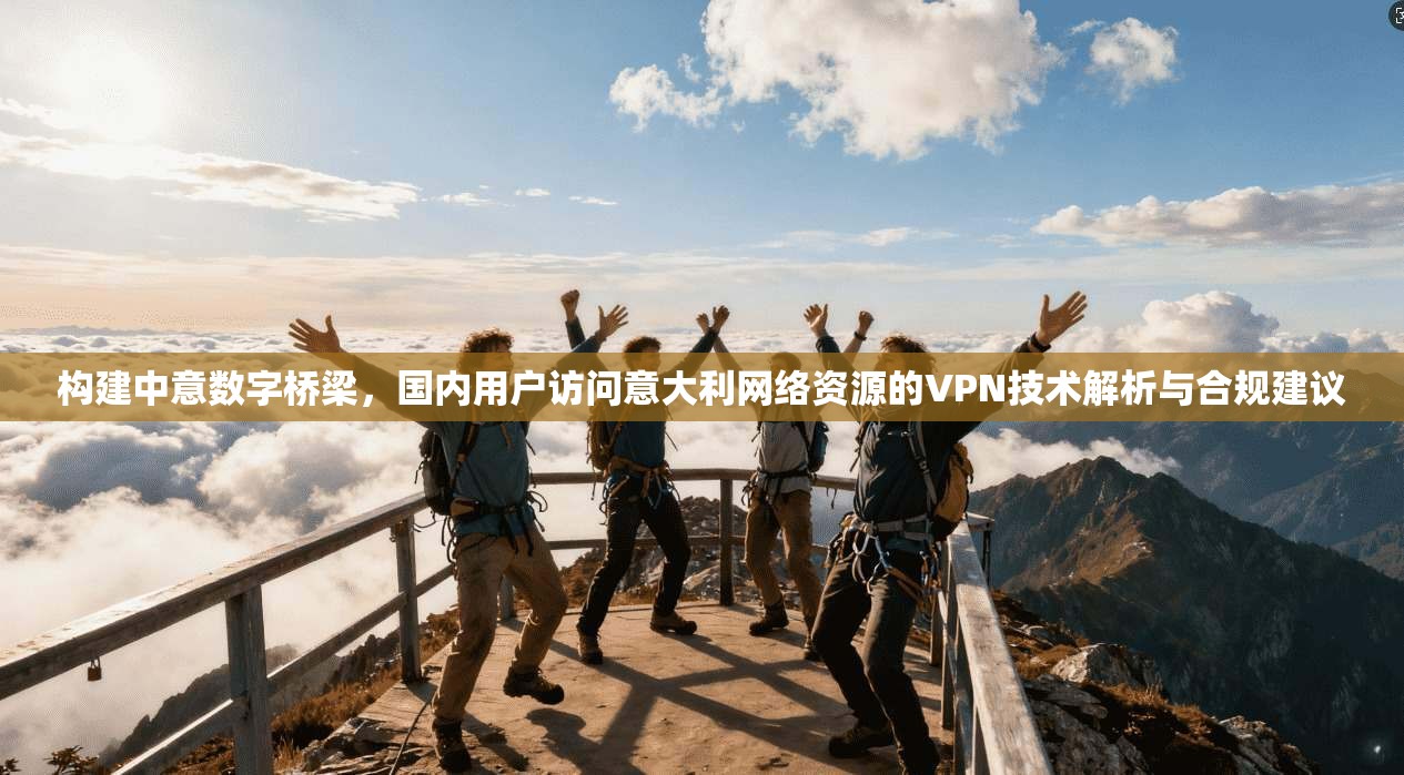 构建中意数字桥梁,国内用户访问意大利网络资源的VPN技术解析与合规建议