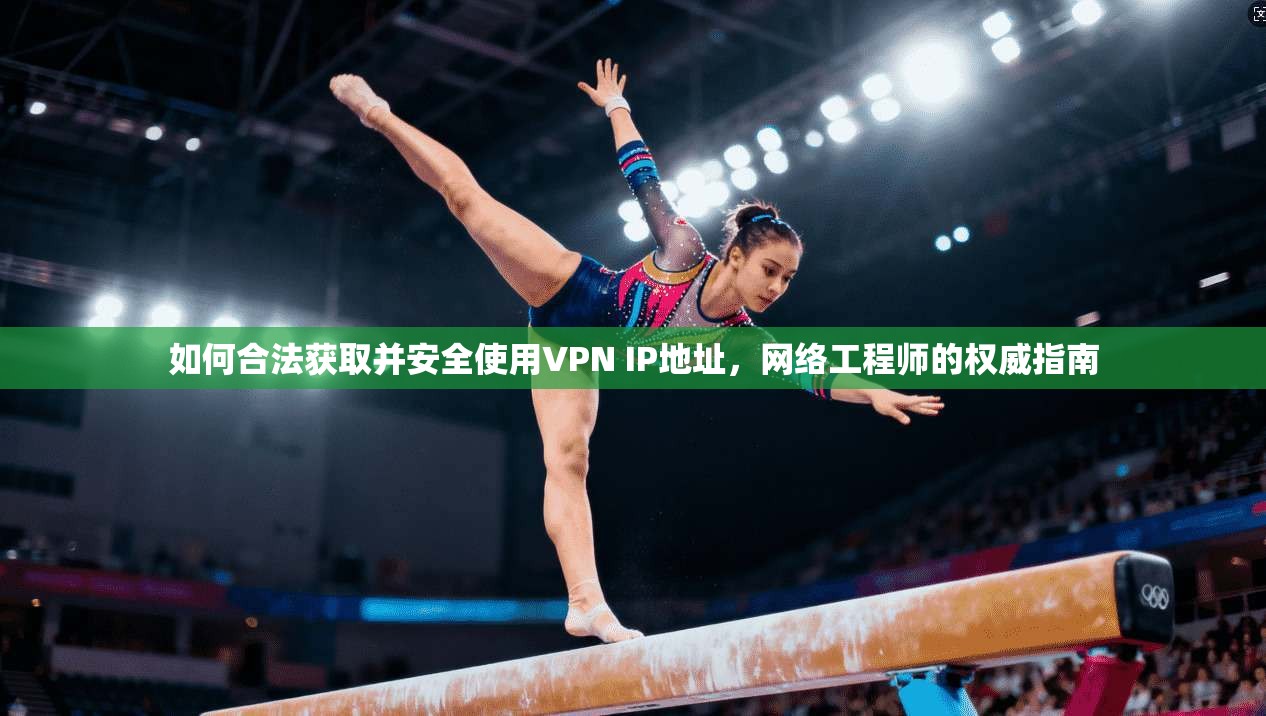 如何合法获取并安全使用VPN IP地址，网络工程师的权威指南