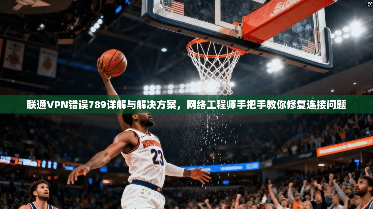 联通VPN错误789详解与解决方案，网络工程师手把手教你修复连接问题