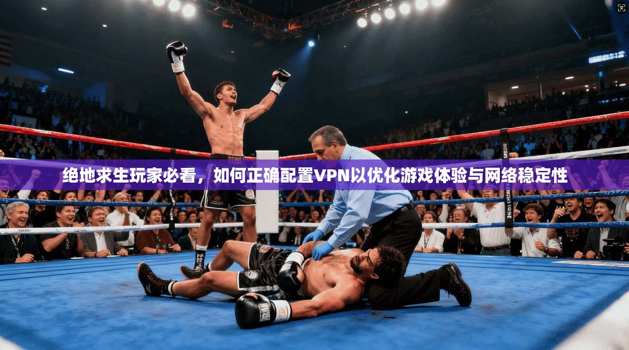 绝地求生玩家必看，如何正确配置VPN以优化游戏体验与网络稳定性