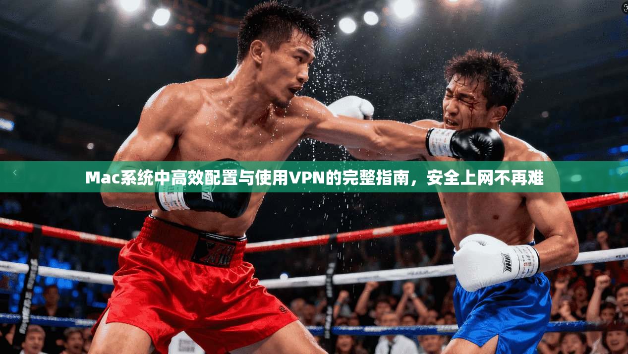 Mac系统中高效配置与使用VPN的完整指南，安全上网不再难