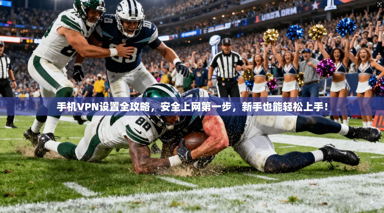 手机VPN设置全攻略，安全上网第一步，新手也能轻松上手！