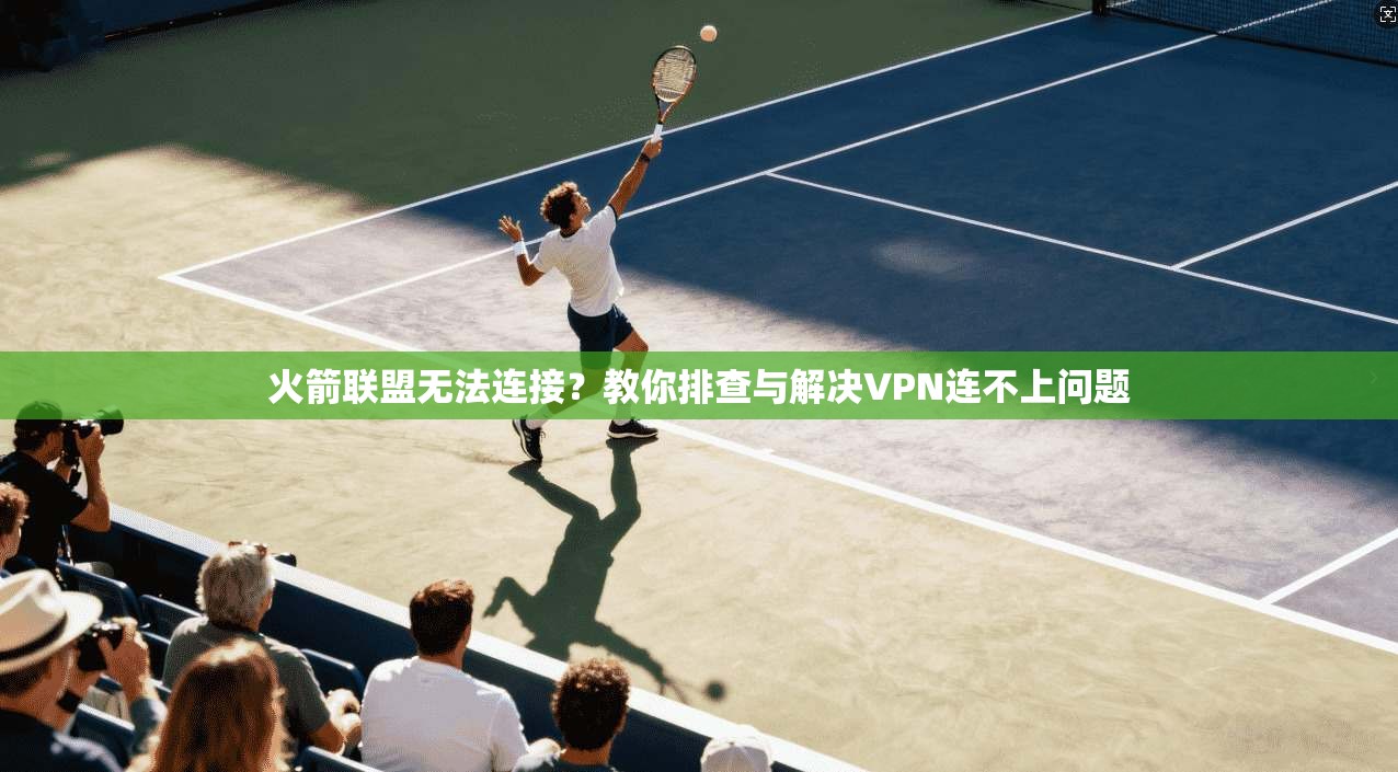 火箭联盟无法连接?教你排查与解决VPN连不上问题
