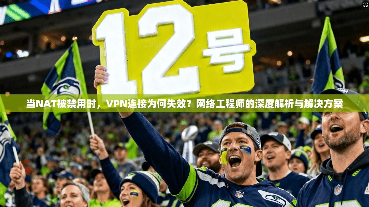 当NAT被禁用时，VPN连接为何失效？网络工程师的深度解析与解决方案