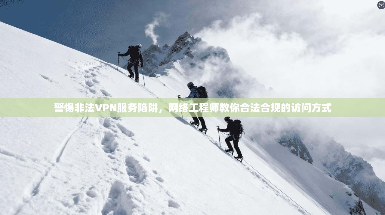 警惕非法VPN服务陷阱,网络工程师教你合法合规的访问方式 警惕非法VPN服务陷阱,网络工程师教你合法合规的访问方式