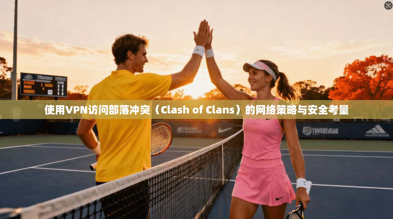 使用VPN访问部落冲突(Clash of Clans)的网络策略与安全考量
