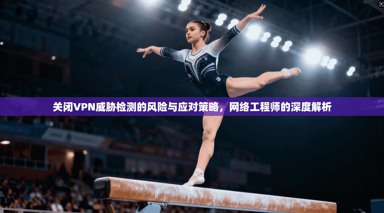 关闭VPN威胁检测的风险与应对策略,网络工程师的深度解析