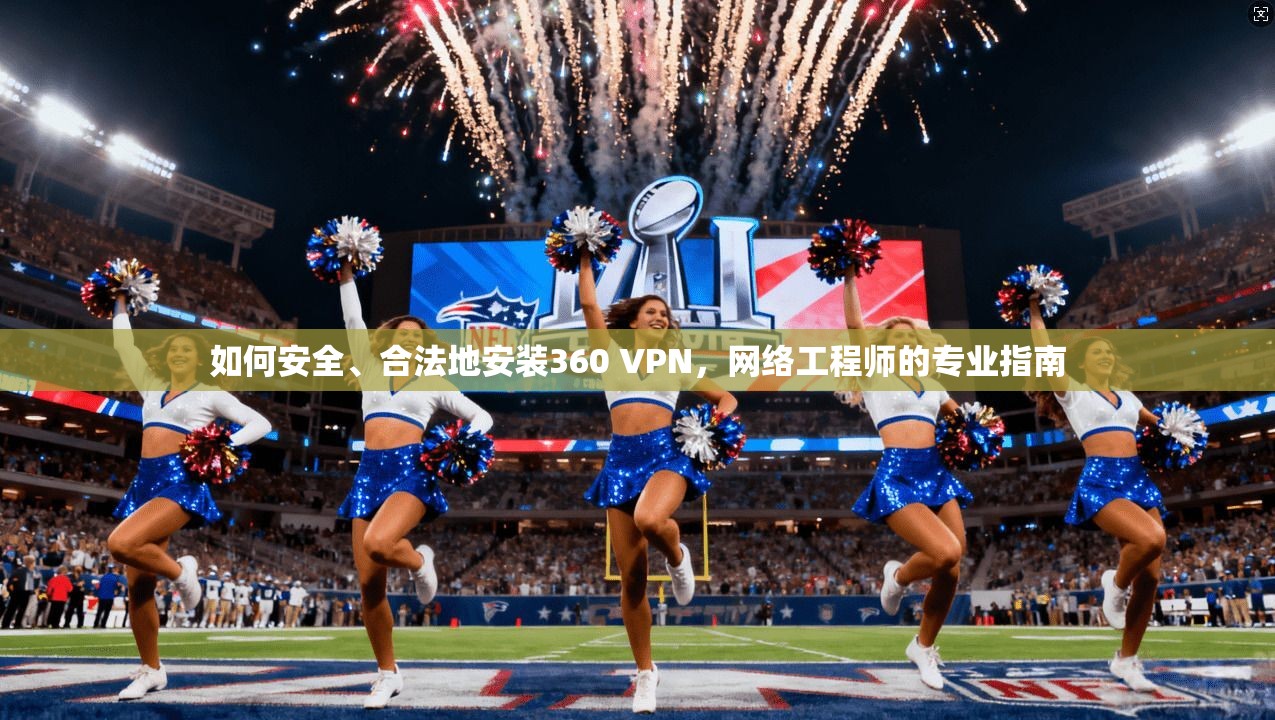 如何安全、合法地安装360 VPN，网络工程师的专业指南