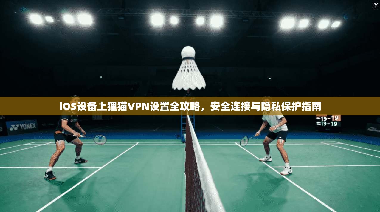 iOS设备上狸猫VPN设置全攻略,安全连接与隐私保护指南