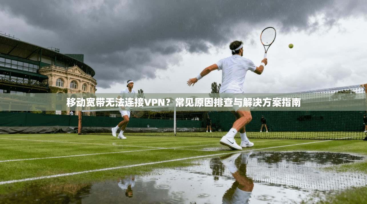 移动宽带无法连接VPN？常见原因排查与解决方案指南