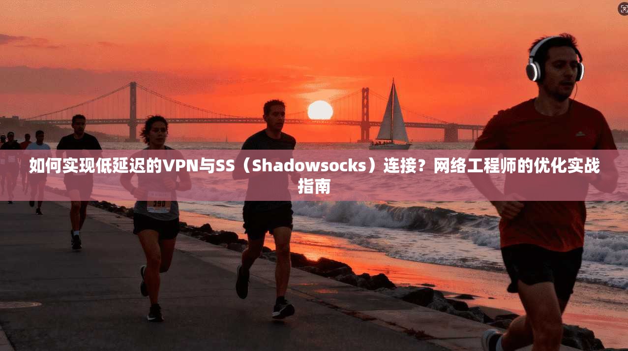 如何实现低延迟的VPN与SS(Shadowsocks)连接?网络工程师的优化实战指南