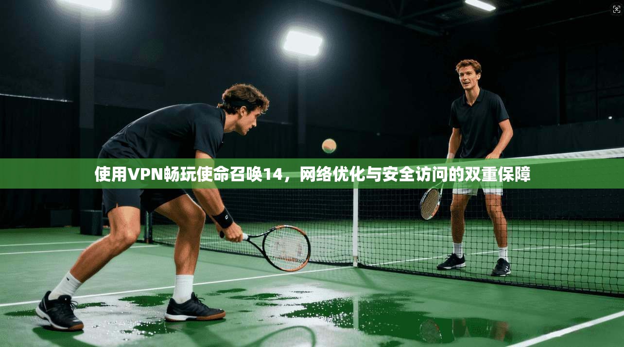 使用VPN畅玩使命召唤14，网络优化与安全访问的双重保障