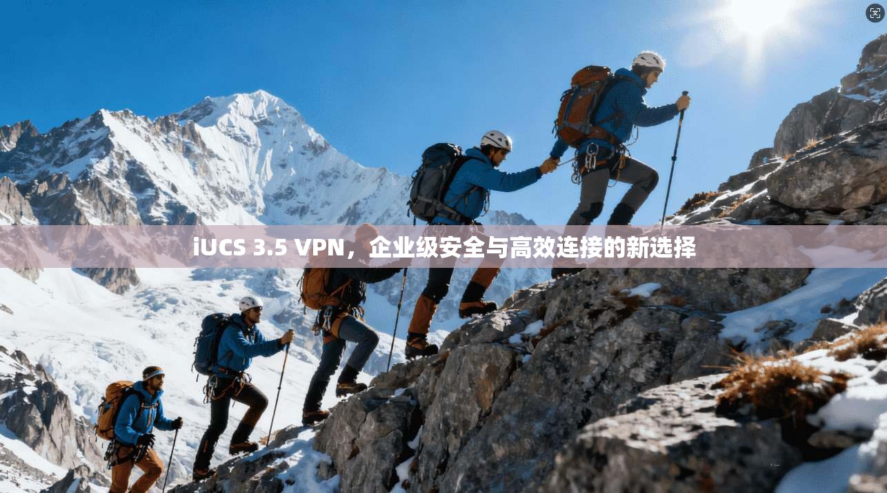iUCS 3.5 VPN，企业级安全与高效连接的新选择