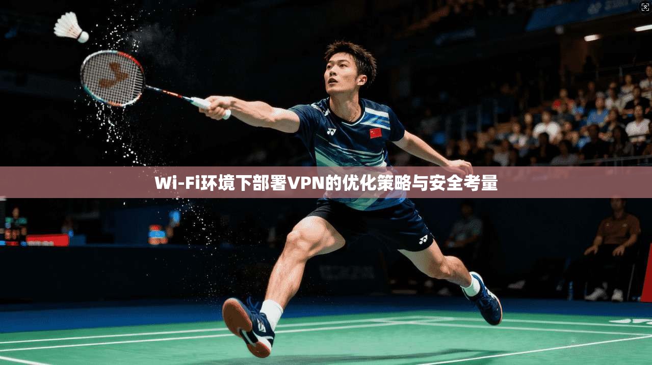 Wi-Fi环境下部署VPN的优化策略与安全考量