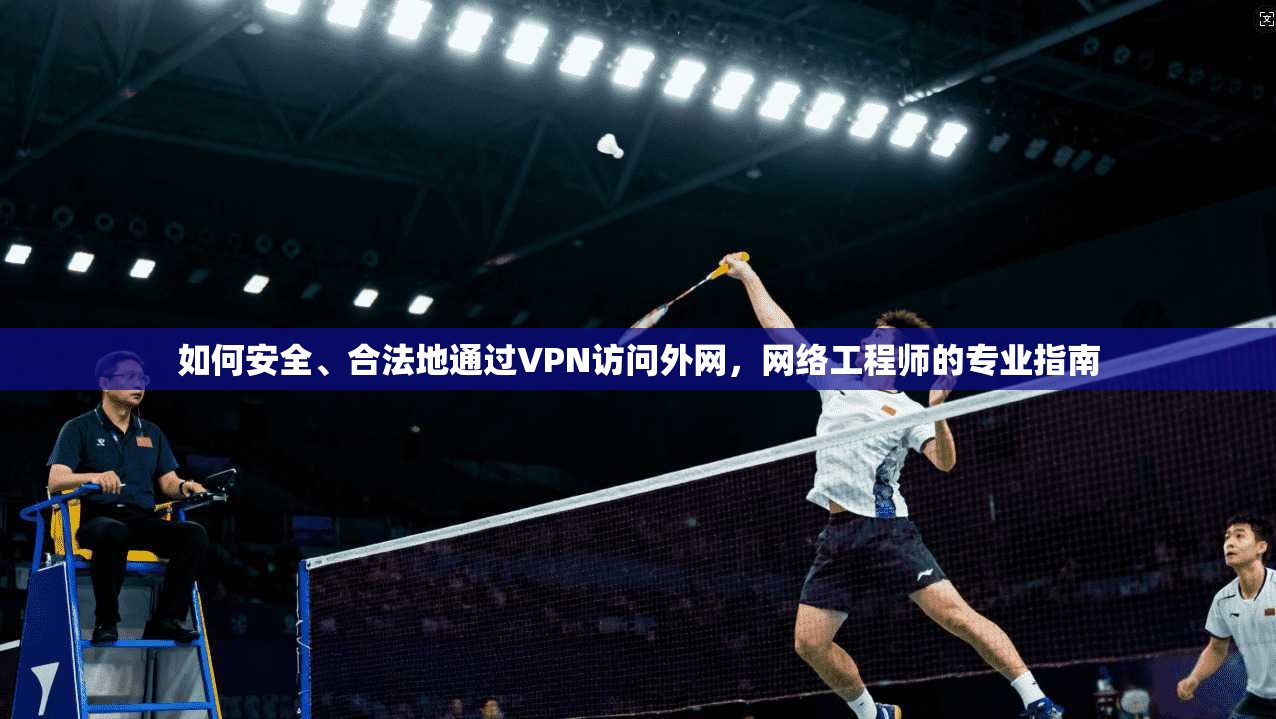 如何安全、合法地通过VPN访问外网,网络工程师的专业指南
