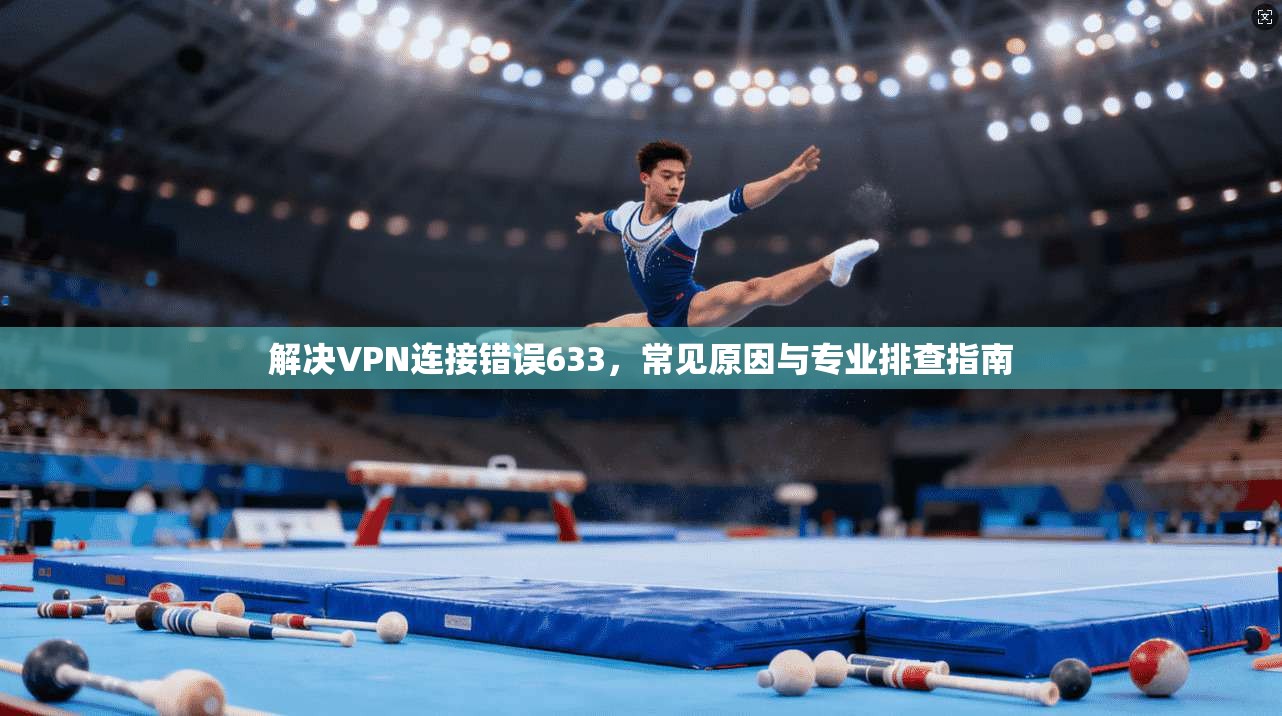 解决VPN连接错误633,常见原因与专业排查指南