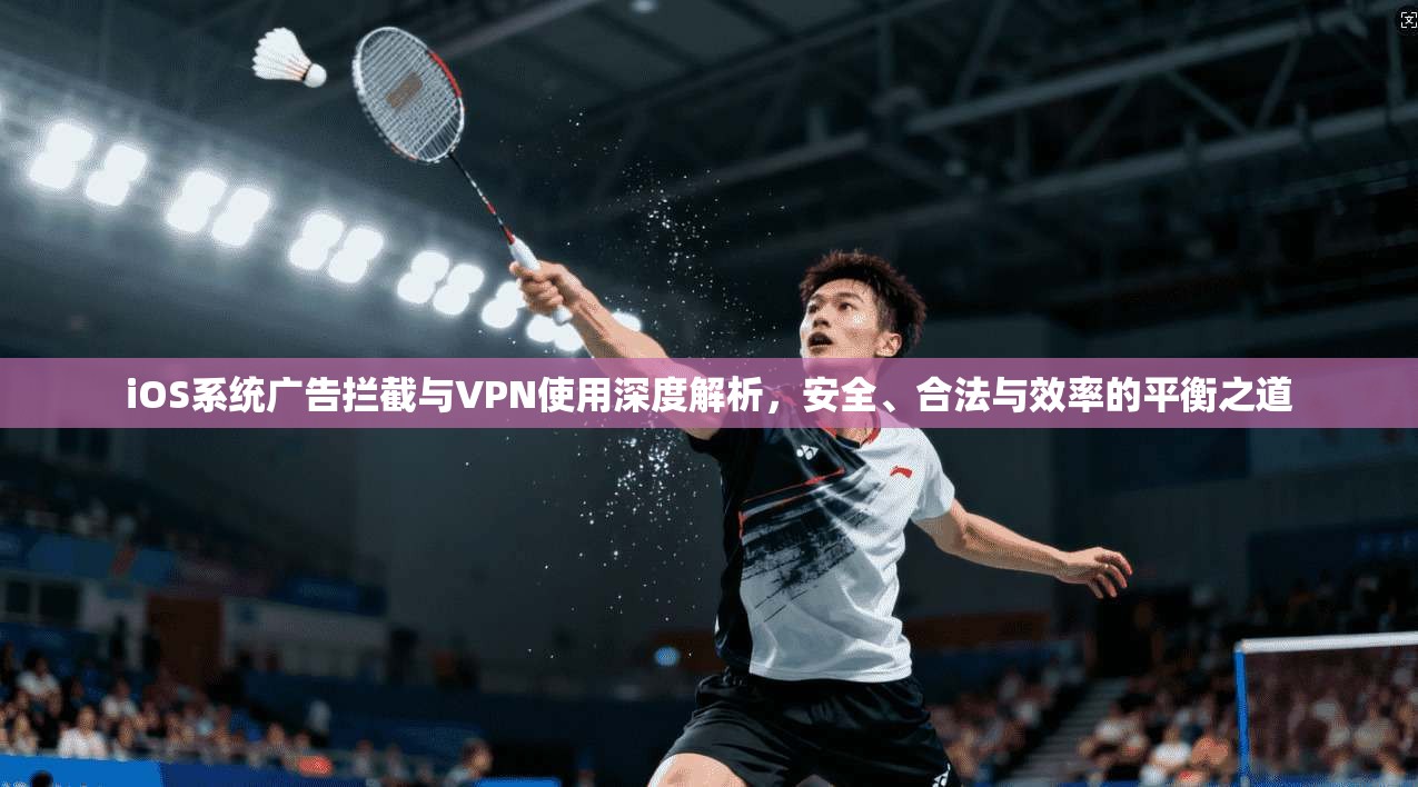 iOS系统广告拦截与VPN使用深度解析,安全、合法与效率的平衡之道