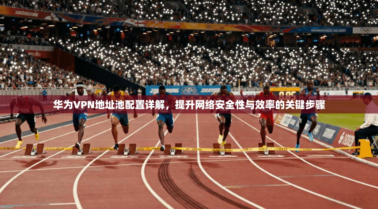 华为VPN地址池配置详解，提升网络安全性与效率的关键步骤