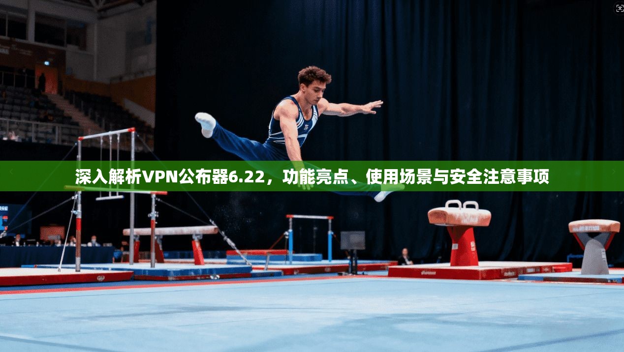 深入解析VPN公布器6.22,功能亮点、使用场景与安全注意事项