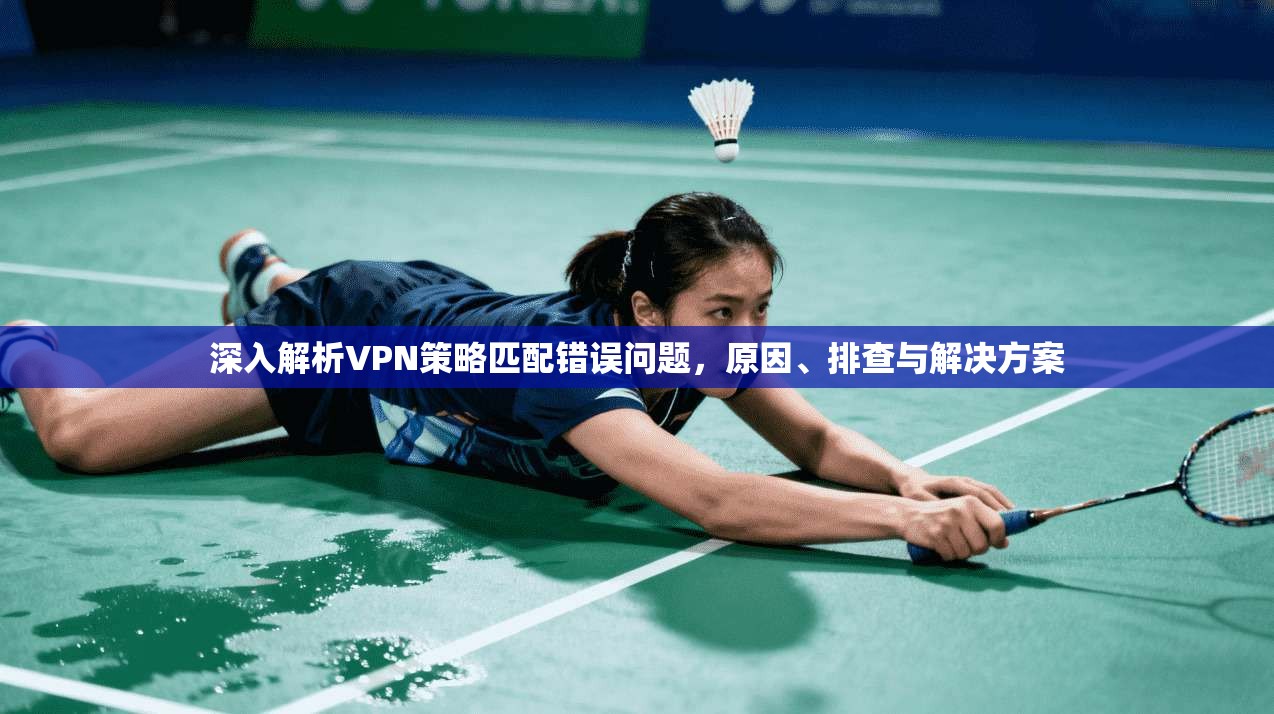 深入解析VPN策略匹配错误问题，原因、排查与解决方案