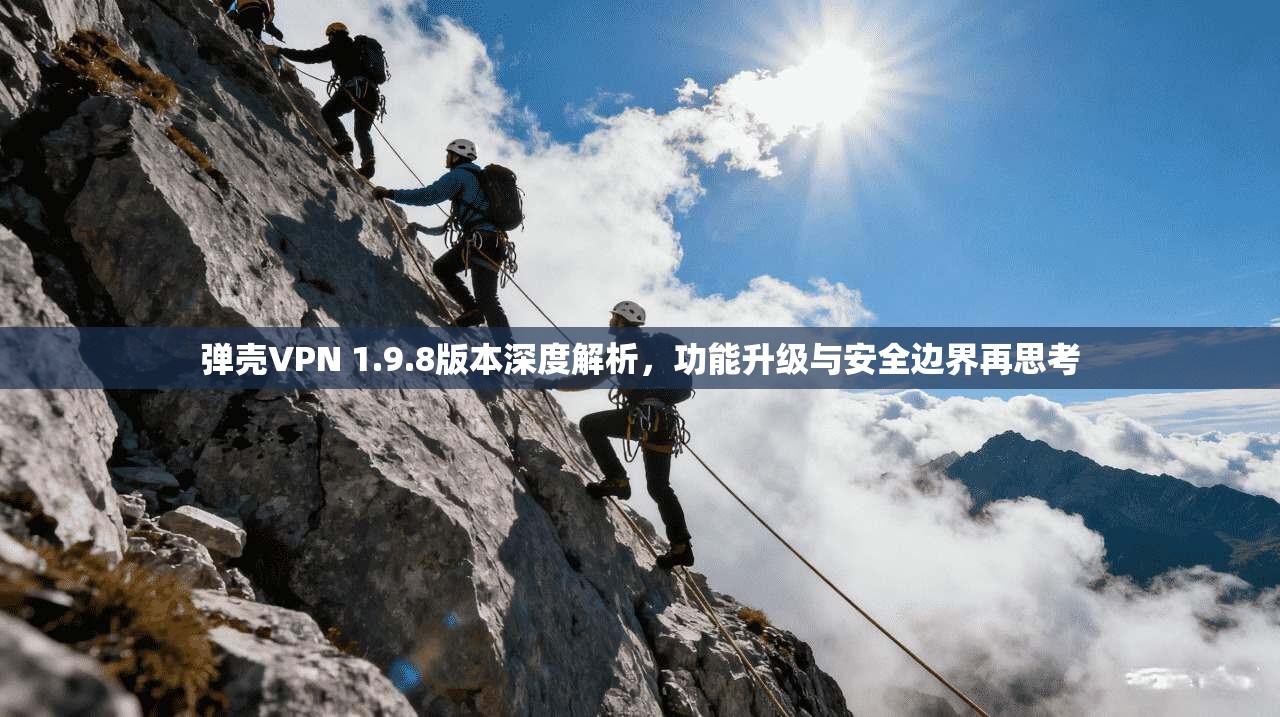 弹壳VPN 1.9.8版本深度解析,功能升级与安全边界再思考