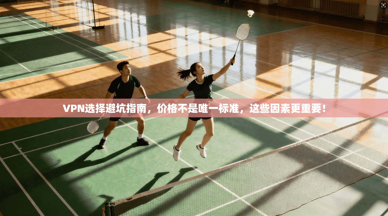 VPN选择避坑指南,价格不是唯一标准,这些因素更重要!