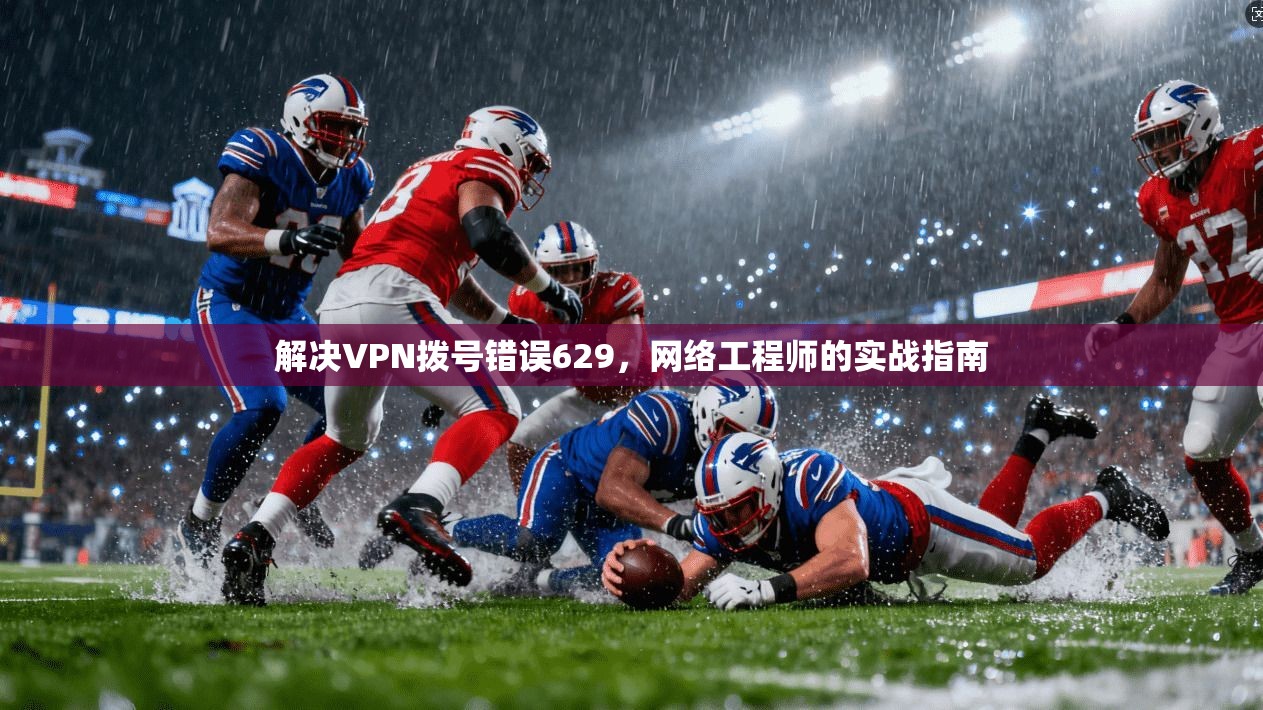 解决VPN拨号错误629，网络工程师的实战指南
