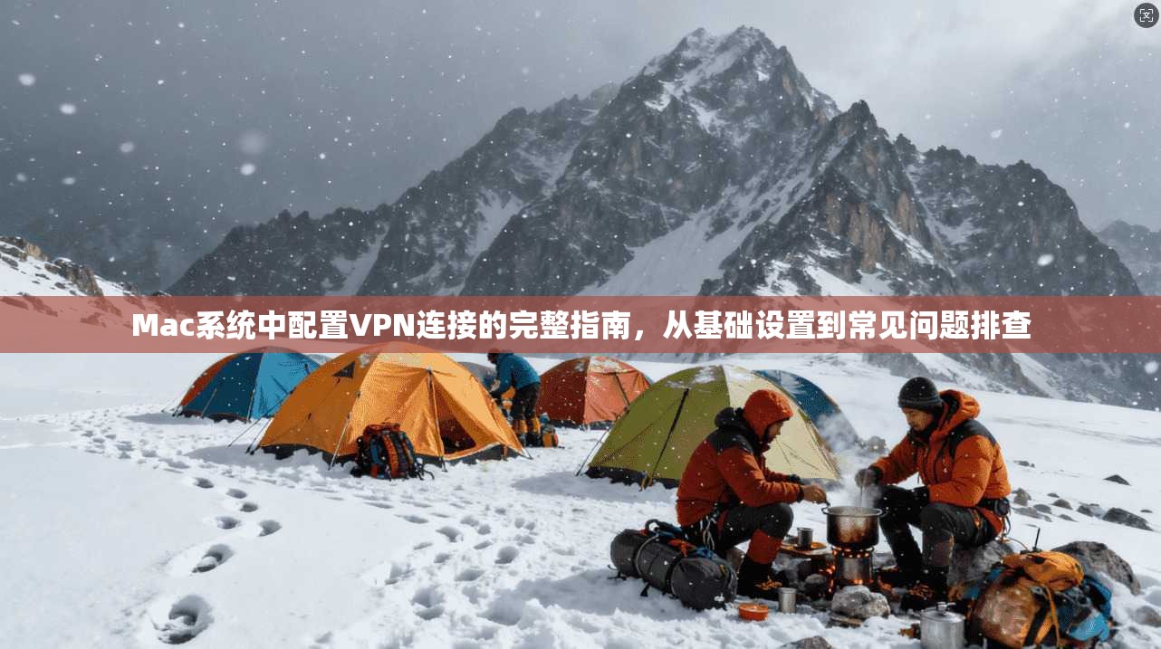 Mac系统中配置VPN连接的完整指南，从基础设置到常见问题排查