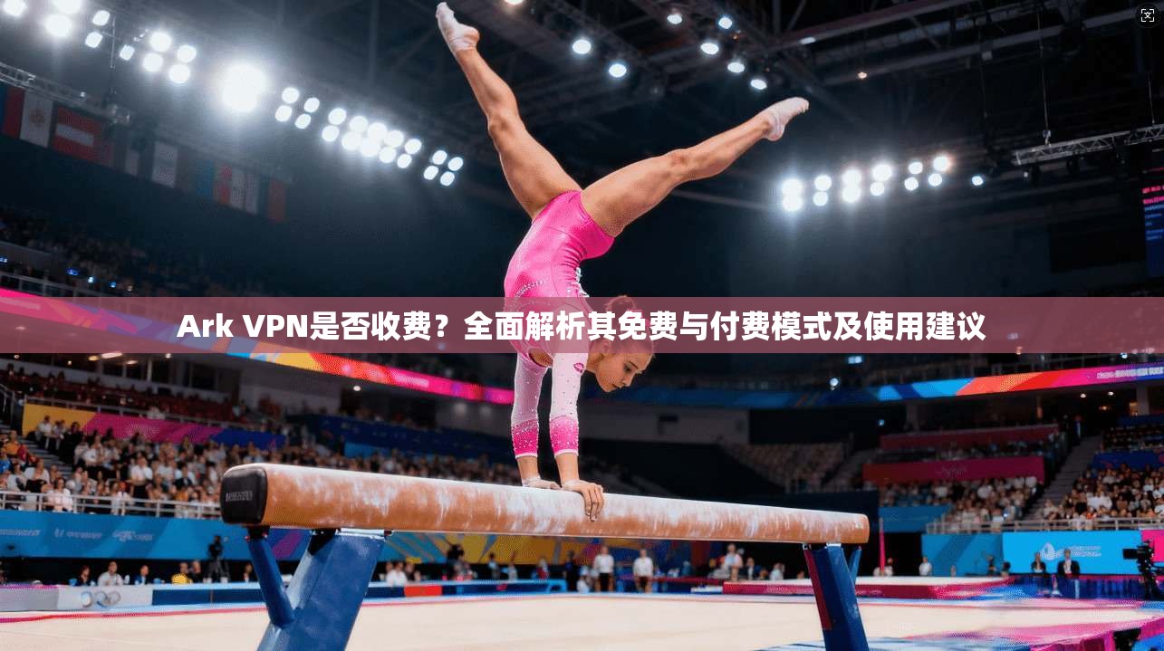 Ark VPN是否收费？全面解析其免费与付费模式及使用建议
