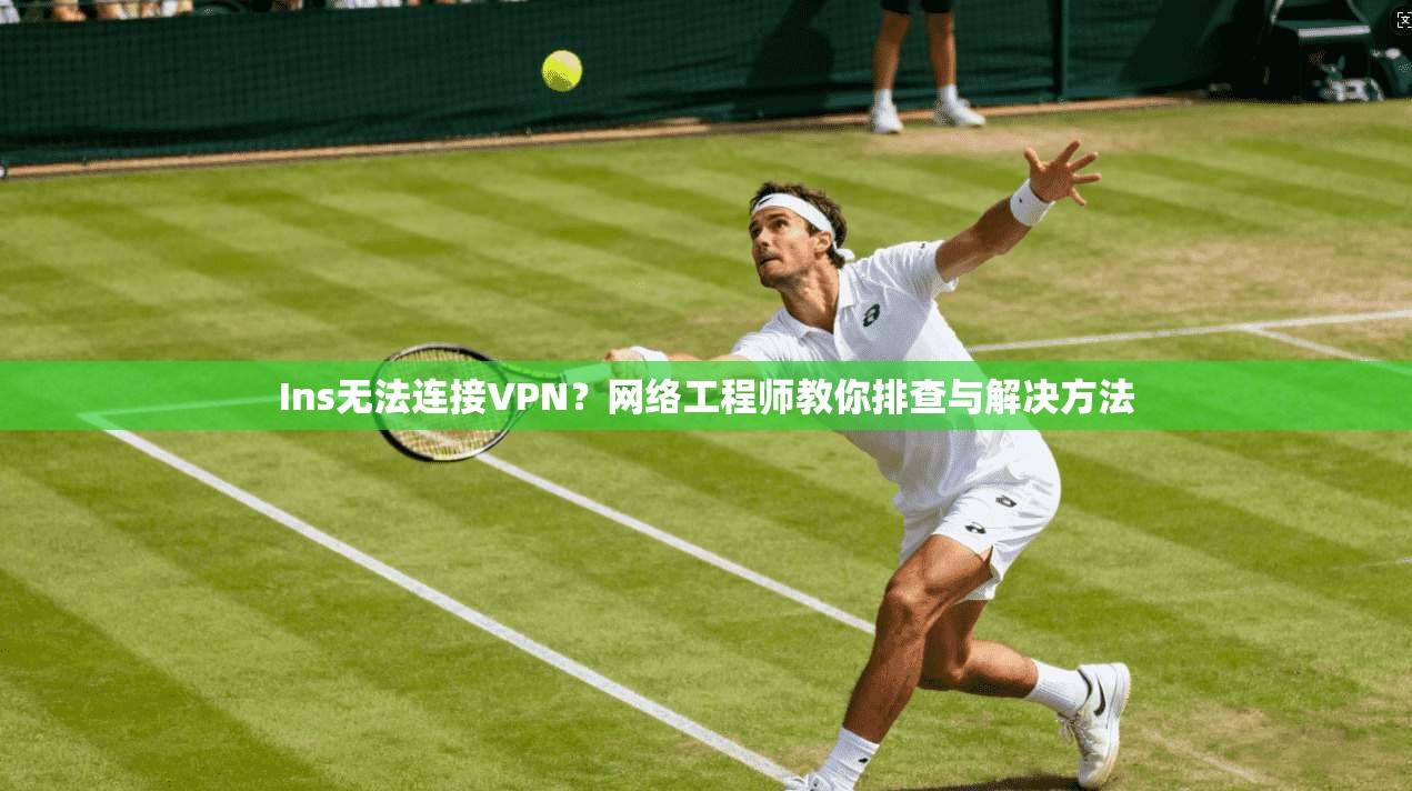 Ins无法连接VPN?网络工程师教你排查与解决方法