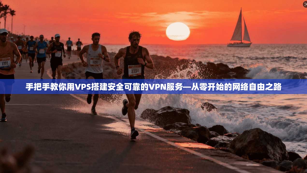 手把手教你用VPS搭建安全可靠的VPN服务—从零开始的网络自由之路