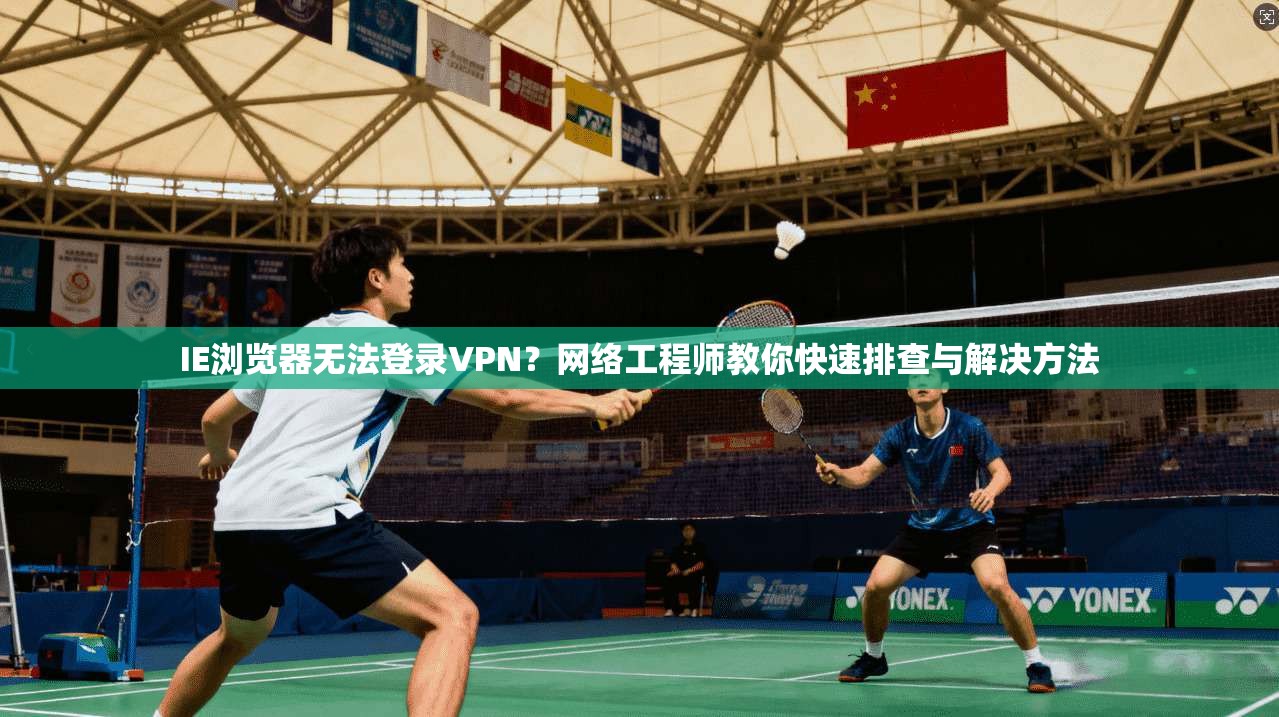IE浏览器无法登录VPN？网络工程师教你快速排查与解决方法