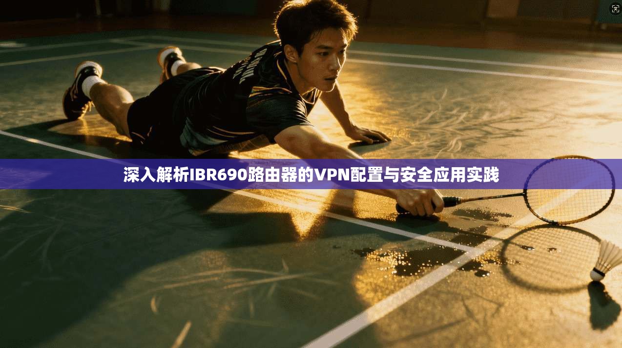 深入解析IBR690路由器的VPN配置与安全应用实践