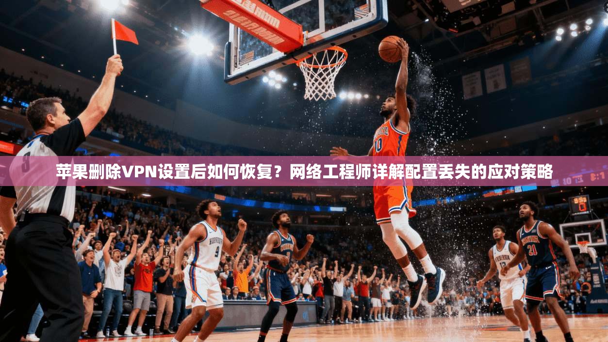 苹果删除VPN设置后如何恢复？网络工程师详解配置丢失的应对策略