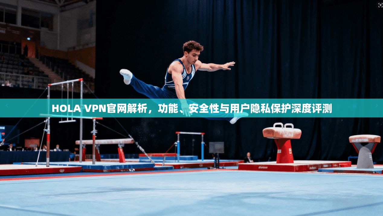 HOLA VPN官网解析，功能、安全性与用户隐私保护深度评测