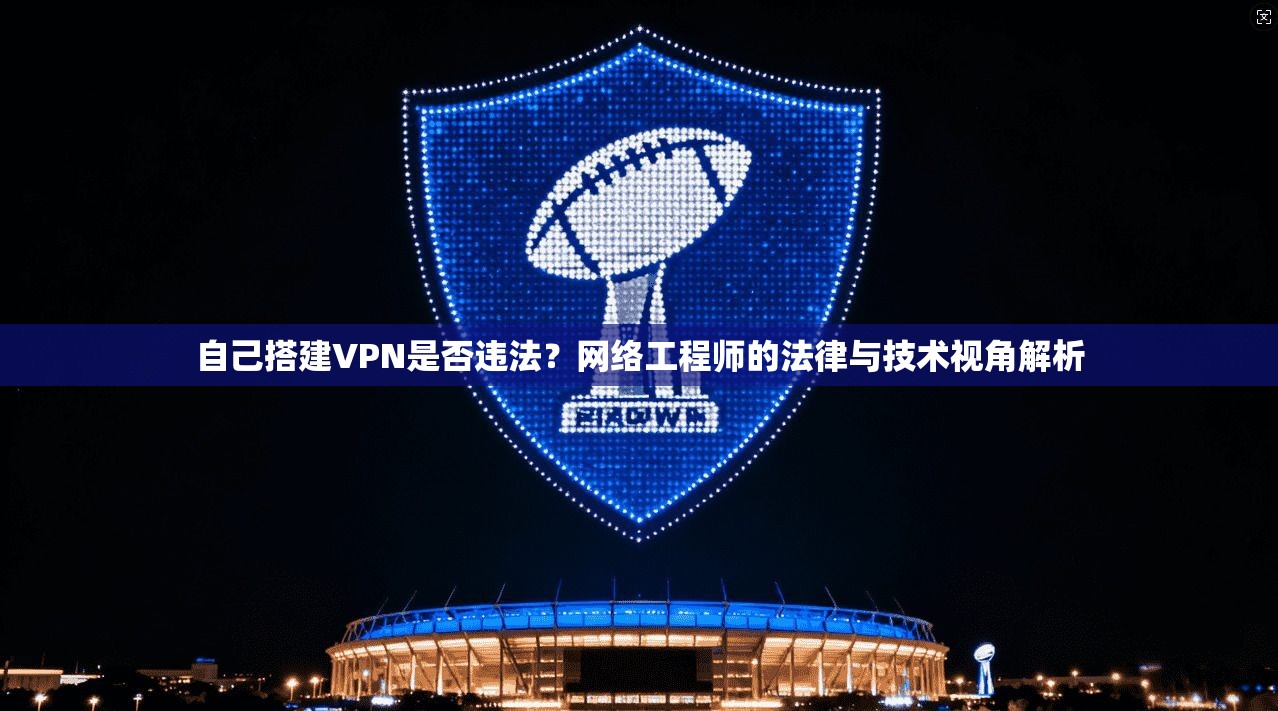 自己搭建VPN是否违法？网络工程师的法律与技术视角解析