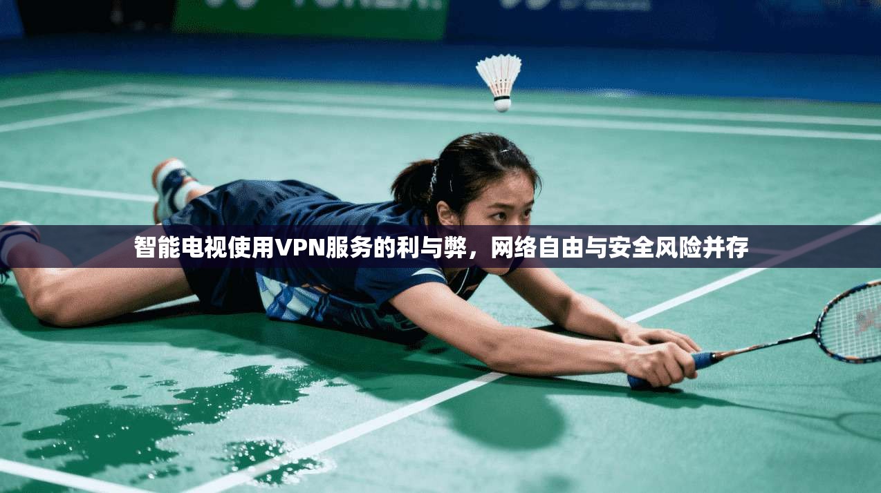 智能电视使用VPN服务的利与弊，网络自由与安全风险并存