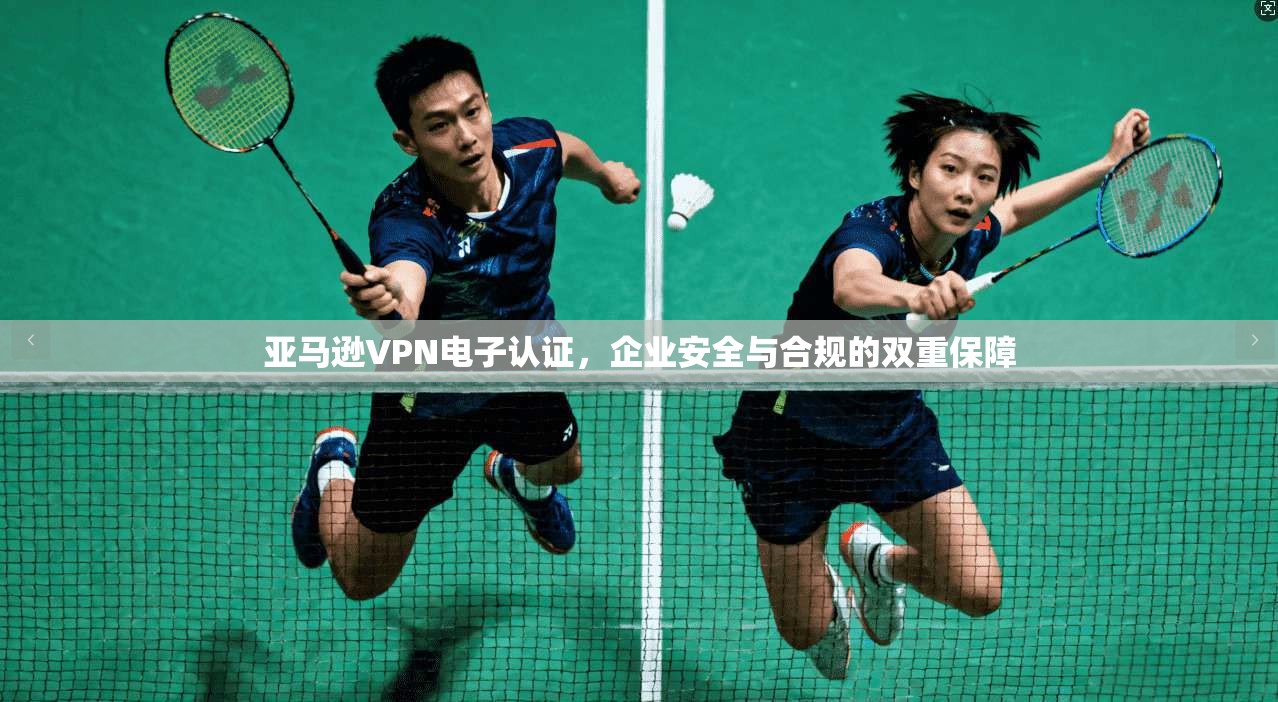 亚马逊VPN电子认证，企业安全与合规的双重保障